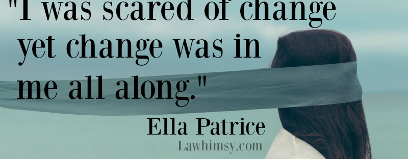 I was scared of change yet change was in me all along. Ella Patrice quote via LaWhimsy.com