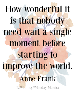 How wonderful it is that nobody need wait a single moment before starting to improve the world Anne Frank quote Monday Mantra 160 via LaWhimsy
