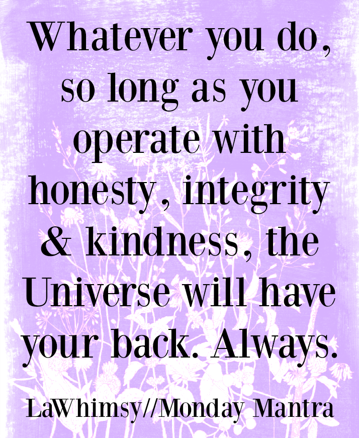 Whatever you do, so long as you operate with honesty, integrity and kindness, the Universe will have your back. Always. life quote Monday Mantra 168 via LaWhimsy