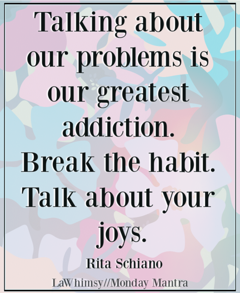 Talking about our problems is our greatest addiction Break the habit Talk about your joys Rita Schiano quote Monday Mantra 268 via LaWhimsy